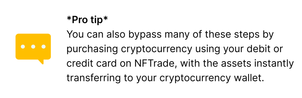 *Pro tip* - You can also bypass many of these steps by purchasing cryptocurrency using your debit or credit card on NFTrade, with the assets instantly transferring to your cryptocurrency wallet.